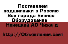 Поставляем подшипники в Россию - Все города Бизнес » Оборудование   . Ненецкий АО,Чижа д.